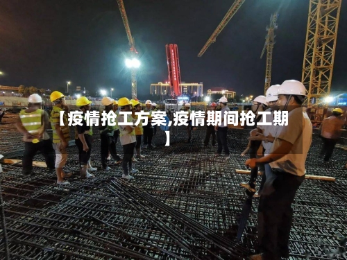 【疫情抢工方案,疫情期间抢工期】-第2张图片